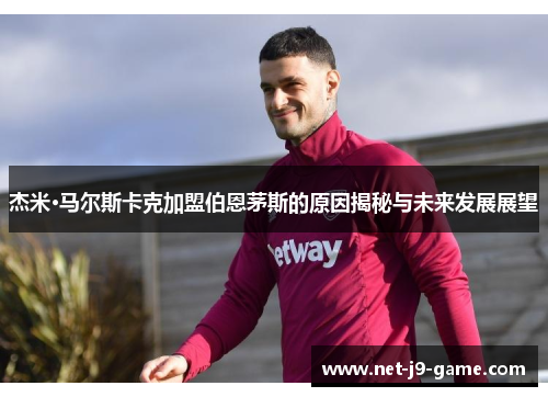 杰米·马尔斯卡克加盟伯恩茅斯的原因揭秘与未来发展展望 杰米·马尔斯卡克加盟伯恩茅斯的原因揭秘与未来发展展望