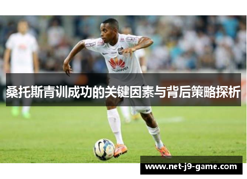 桑托斯青训成功的关键因素与背后策略探析 桑托斯青训成功的关键因素与背后策略探析