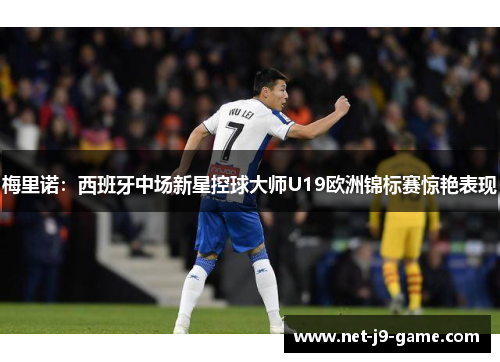 梅里诺：西班牙中场新星控球大师U19欧洲锦标赛惊艳表现