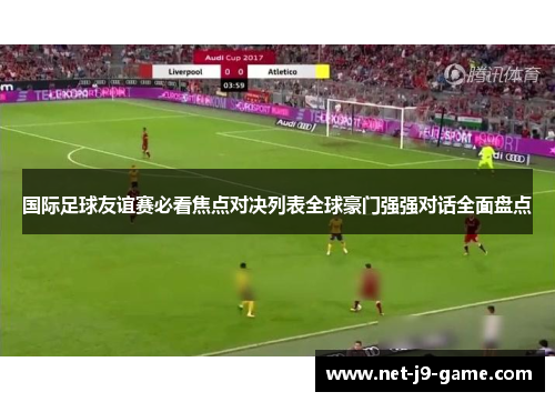 国际足球友谊赛必看焦点对决列表全球豪门强强对话全面盘点 国际足球友谊赛必看焦点对决列表全球豪门强强对话全面盘点