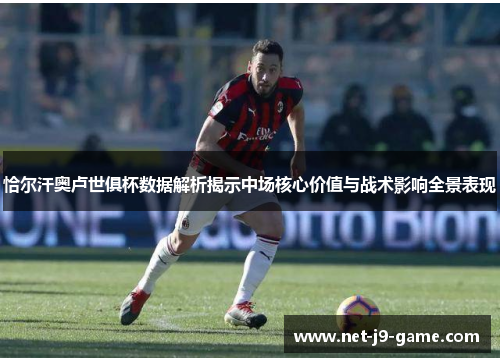 恰尔汗奥卢世俱杯数据解析揭示中场核心价值与战术影响全景表现 恰尔汗奥卢世俱杯数据解析揭示中场核心价值与战术影响全景表现