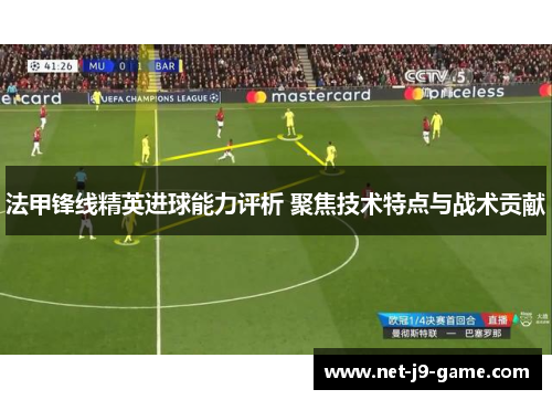 法甲锋线精英进球能力评析 聚焦技术特点与战术贡献 法甲锋线精英进球能力评析 聚焦技术特点与战术贡献