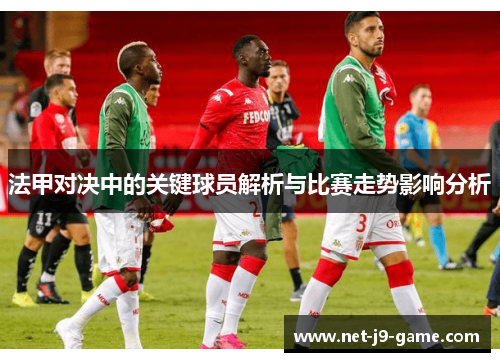 法甲对决中的关键球员解析与比赛走势影响分析 法甲对决中的关键球员解析与比赛走势影响分析