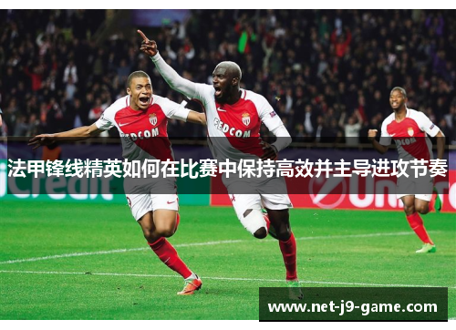 法甲锋线精英如何在比赛中保持高效并主导进攻节奏 法甲锋线精英如何在比赛中保持高效并主导进攻节奏