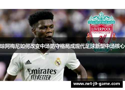 琼阿梅尼如何改变中场防守格局成现代足球新型中场核心 琼阿梅尼如何改变中场防守格局成现代足球新型中场核心