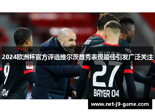 2024欧洲杯官方评选维尔茨首秀表现最佳引发广泛关注 2024欧洲杯官方评选维尔茨首秀表现最佳引发广泛关注