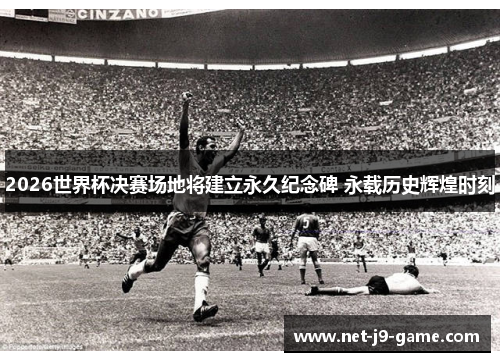 2026世界杯决赛场地将建立永久纪念碑 永载历史辉煌时刻