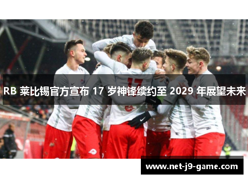 RB 莱比锡官方宣布 17 岁神锋续约至 2029 年展望未来 RB 莱比锡官方宣布 17 岁神锋续约至 2029 年展望未来