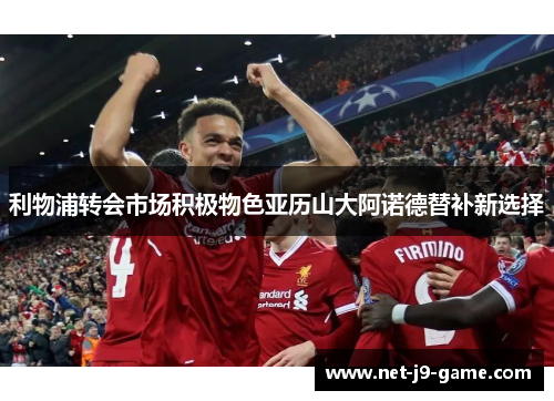 利物浦转会市场积极物色亚历山大阿诺德替补新选择 利物浦转会市场积极物色亚历山大阿诺德替补新选择