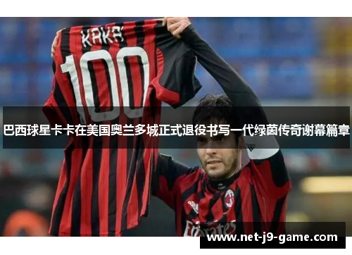 巴西球星卡卡在美国奥兰多城正式退役书写一代绿茵传奇谢幕篇章 巴西球星卡卡在美国奥兰多城正式退役书写一代绿茵传奇谢幕篇章