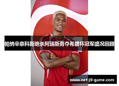 帕纳辛奈科斯绝杀阿瑞斯勇夺希腊杯冠军盛况回顾