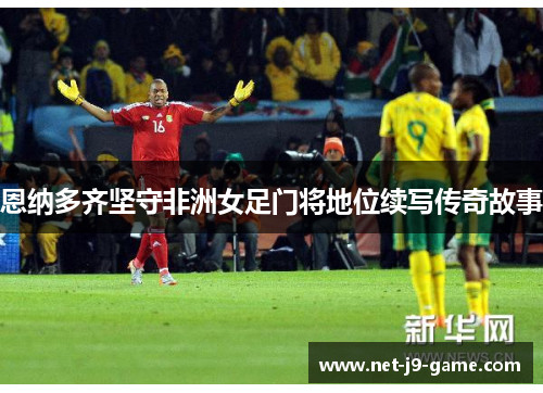 恩纳多齐坚守非洲女足门将地位续写传奇故事