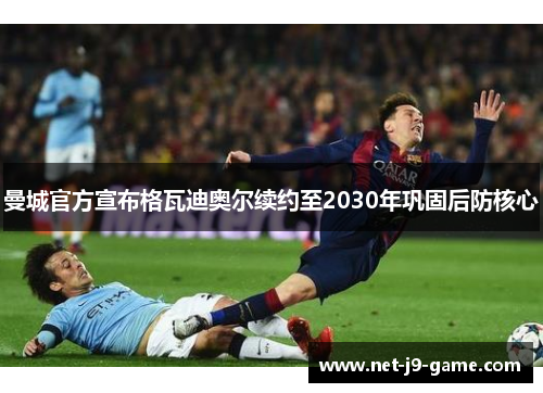 曼城官方宣布格瓦迪奥尔续约至2030年巩固后防核心