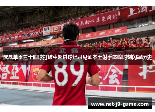 武磊单季三十四球打破中超进球纪录见证本土射手巅峰时刻闪耀历史