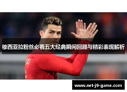 穆西亚拉粉丝必看五大经典瞬间回顾与精彩表现解析 穆西亚拉粉丝必看五大经典瞬间回顾与精彩表现解析