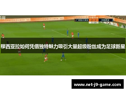 穆西亚拉如何凭借独特魅力吸引大量超级粉丝成为足球新星 穆西亚拉如何凭借独特魅力吸引大量超级粉丝成为足球新星