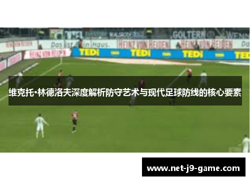 维克托·林德洛夫深度解析防守艺术与现代足球防线的核心要素