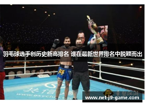 羽毛球选手创历史新高排名 谁在最新世界排名中脱颖而出 羽毛球选手创历史新高排名 谁在最新世界排名中脱颖而出