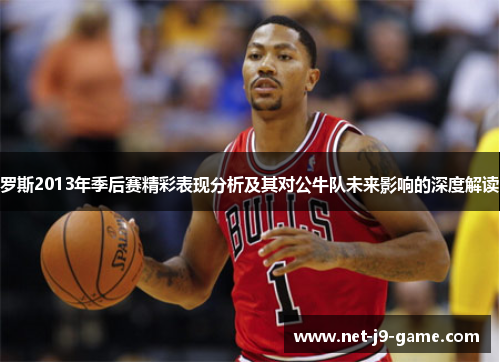 罗斯2013年季后赛精彩表现分析及其对公牛队未来影响的深度解读 罗斯2013年季后赛精彩表现分析及其对公牛队未来影响的深度解读