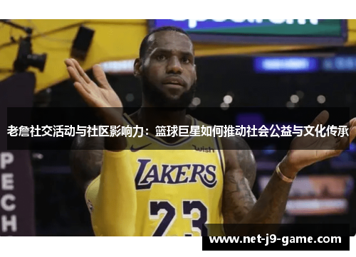 老詹社交活动与社区影响力:篮球巨星如何推动社会公益与文化传承 老詹社交活动与社区影响力:篮球巨星如何推动社会公益与文化传承