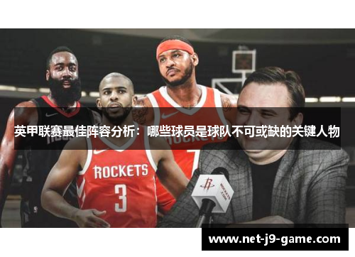 英甲联赛最佳阵容分析:哪些球员是球队不可或缺的关键人物 英甲联赛最佳阵容分析:哪些球员是球队不可或缺的关键人物
