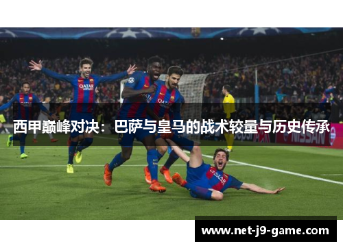 西甲巅峰对决：巴萨与皇马的战术较量与历史传承