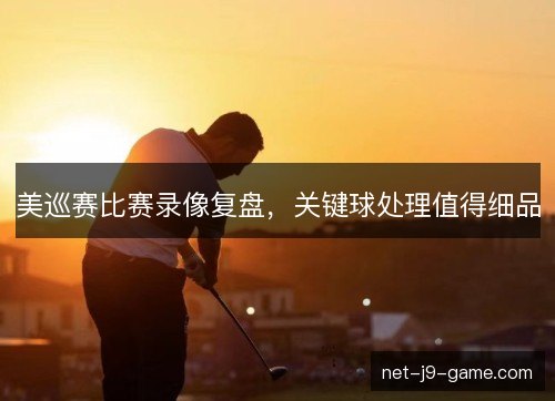 美巡赛比赛录像复盘，关键球处理值得细品